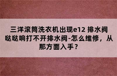 三洋滚筒洗衣机出现e12 排水阀哒哒响打不开排水阀-怎么维修，从那方面入手？